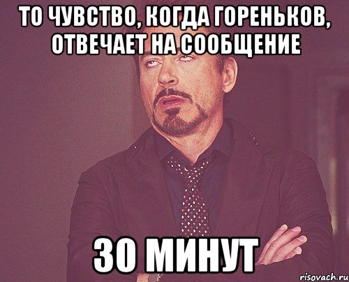 то чувство, когда гореньков, отвечает на сообщение 30 минут, Мем твое выражение лица