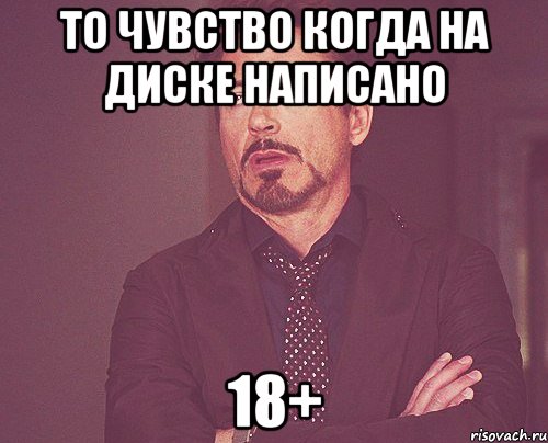 то чувство когда на диске написано 18+, Мем твое выражение лица