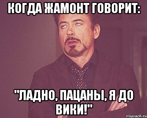 когда жамонт говорит: "ладно, пацаны, я до вики!", Мем твое выражение лица