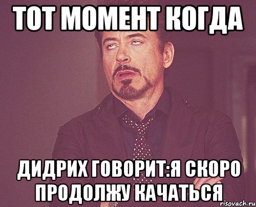 тот момент когда дидрих говорит:я скоро продолжу качаться, Мем твое выражение лица