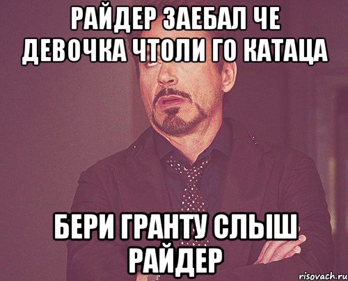 райдер заебал че девочка чтоли го катаца бери гранту слыш райдер, Мем твое выражение лица