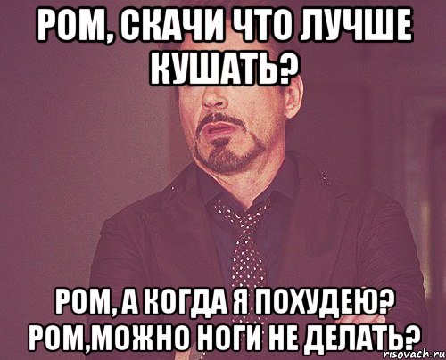 ром, скачи что лучше кушать? ром, а когда я похудею? ром,можно ноги не делать?, Мем твое выражение лица