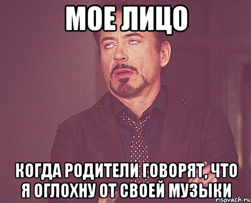 мое лицо когда родители говорят, что я оглохну от своей музыки, Мем твое выражение лица