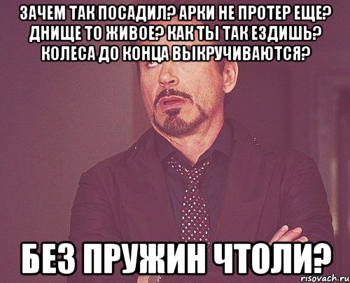 зачем так посадил? арки не протер еще? днище то живое? как ты так ездишь? колеса до конца выкручиваются? без пружин чтоли?, Мем твое выражение лица