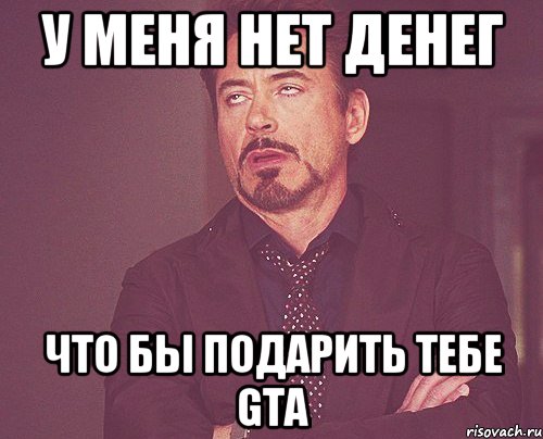 у меня нет денег что бы подарить тебе gta, Мем твое выражение лица