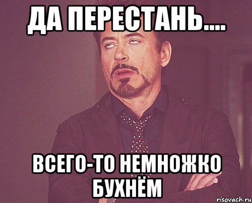 да перестань.... всего-то немножко бухнём, Мем твое выражение лица