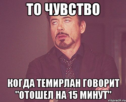 то чувство когда темирлан говорит "отошел на 15 минут", Мем твое выражение лица