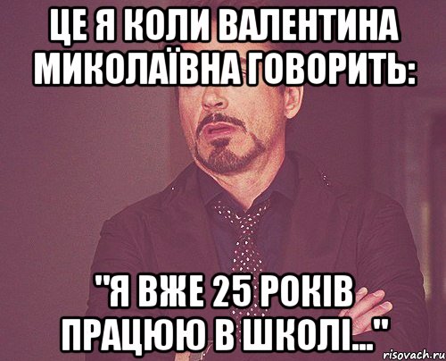 це я коли валентина миколаївна говорить: "я вже 25 років працюю в школі...", Мем твое выражение лица