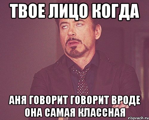 твое лицо когда аня говорит говорит вроде она самая классная, Мем твое выражение лица