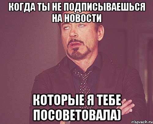 когда ты не подписываешься на новости которые я тебе посоветовала), Мем твое выражение лица