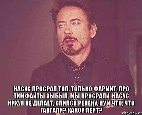  насус просрал топ, только фармит, про тимфайты зыбыл, мы просрали, насус нихуя не делает, слился ренеку, ну и что, что гангали? какой лейт?, Мем твое выражение лица