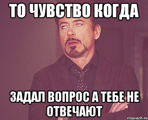 то чувство когда задал вопрос а тебе не отвечают, Мем твое выражение лица