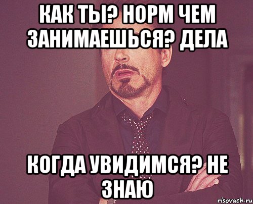 как ты? норм чем занимаешься? дела когда увидимся? не знаю, Мем твое выражение лица