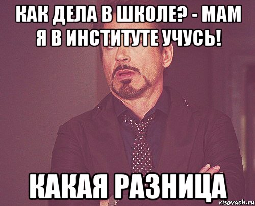 как дела в школе? - мам я в институте учусь! какая разница, Мем твое выражение лица