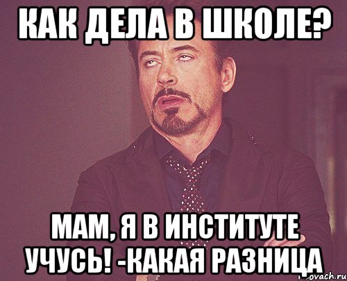 как дела в школе? мам, я в институте учусь! -какая разница, Мем твое выражение лица