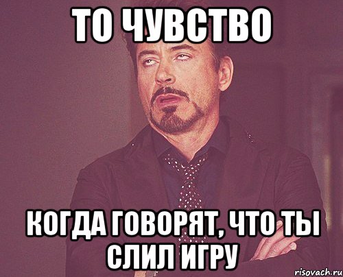 то чувство когда говорят, что ты слил игру, Мем твое выражение лица