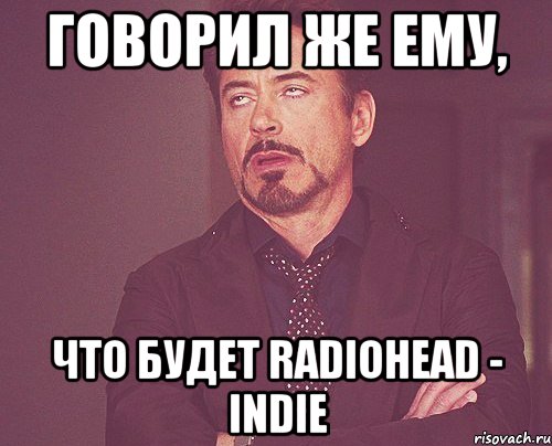 говорил же ему, что будет radiohead - indie, Мем твое выражение лица