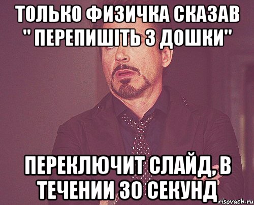 только физичка сказав " перепишіть з дошки" переключит слайд, в течении 30 секунд, Мем твое выражение лица