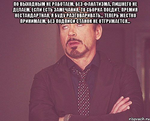 по выходным не работаем, без фанатизма, лишнего не делаем, если есть замечания, то сборка поедит, премия нестандартная, я буду разговаривать... теперь жестко принимаем, без подписи станок не отгружается... , Мем твое выражение лица