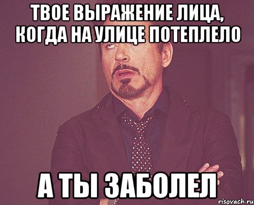 твое выражение лица, когда на улице потеплело а ты заболел, Мем твое выражение лица