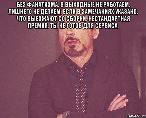 без фанатизма, в выходные не работаем, лишнего не делаем, если в замечаниях указано, что выезжают со сборки, нестандартная премия, ты не готов для сервиса. , Мем твое выражение лица