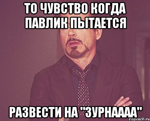 то чувство когда павлик пытается развести на "зурнаааа", Мем твое выражение лица