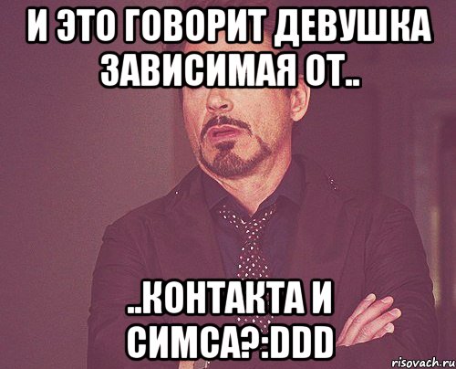 и это говорит девушка зависимая от.. ..контакта и симса?:ddd, Мем твое выражение лица