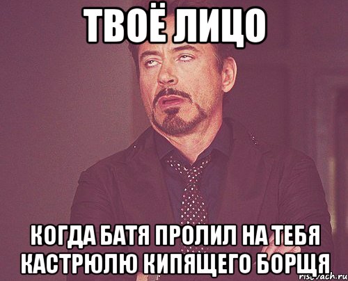 твоё лицо когда батя пролил на тебя кастрюлю кипящего борщя, Мем твое выражение лица