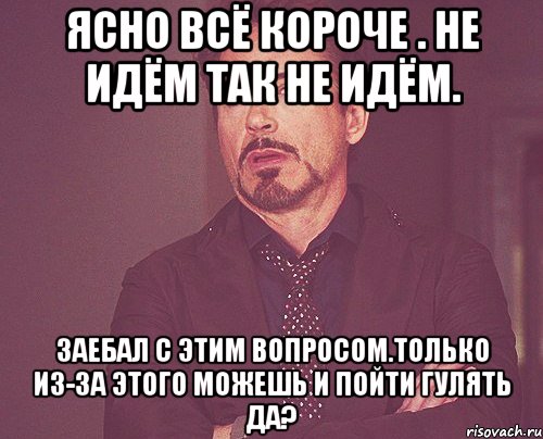 ясно всё короче . не идём так не идём. заебал с этим вопросом.только из-за этого можешь и пойти гулять да?, Мем твое выражение лица