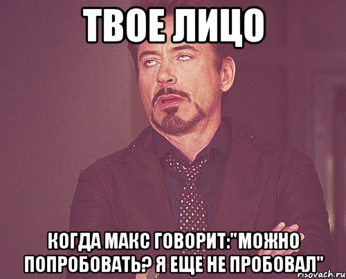 твое лицо когда макс говорит:"можно попробовать? я еще не пробовал", Мем твое выражение лица