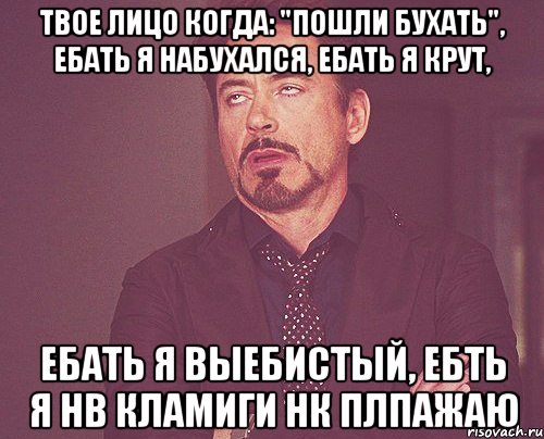 твое лицо когда: "пошли бухать", ебать я набухался, ебать я крут, ебать я выебистый, ебть я нв кламиги нк плпажаю, Мем твое выражение лица