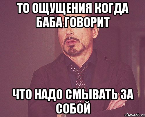 то ощущения когда баба говорит что надо смывать за собой, Мем твое выражение лица