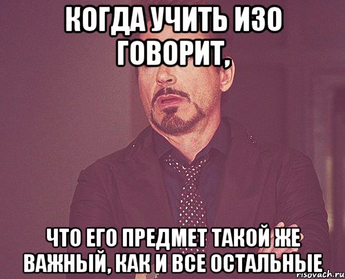 когда учить изо говорит, что его предмет такой же важный, как и все остальные, Мем твое выражение лица