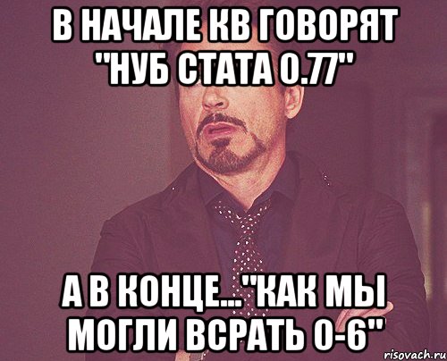 в начале кв говорят "нуб стата 0.77" а в конце..."как мы могли всрать 0-6", Мем твое выражение лица