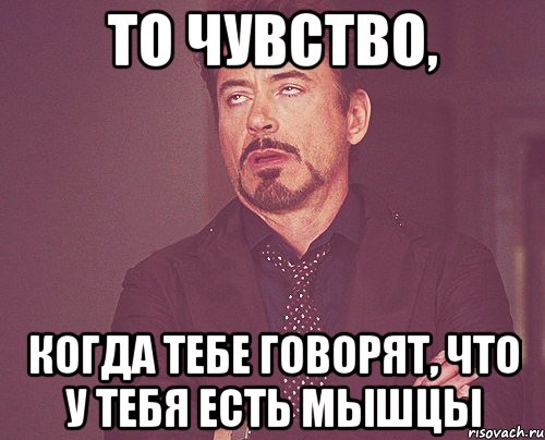 то чувство, когда тебе говорят, что у тебя есть мышцы, Мем твое выражение лица