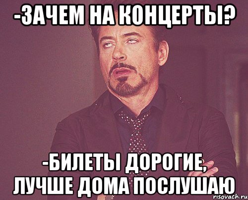 -зачем на концерты? -билеты дорогие, лучше дома послушаю, Мем твое выражение лица