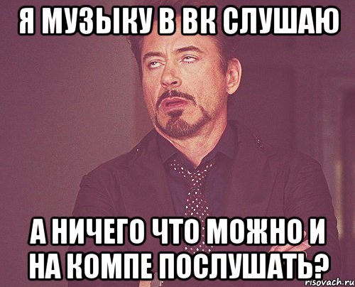 я музыку в вк слушаю а ничего что можно и на компе послушать?, Мем твое выражение лица