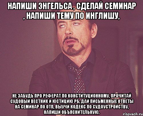 напиши энгельса , сделай семинар , напиши тему по инглишу, не забудь про реферат по конституционному, прочитай судовый вестник и юстицию рб, дай письменные ответы на семинар по отп, выучи кодекс по судоустройству, напиши объяснительную., Мем твое выражение лица