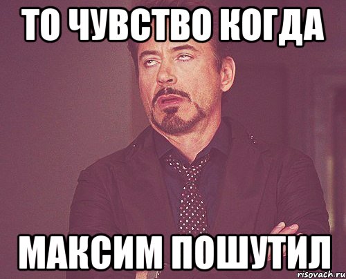 то чувство когда максим пошутил, Мем твое выражение лица