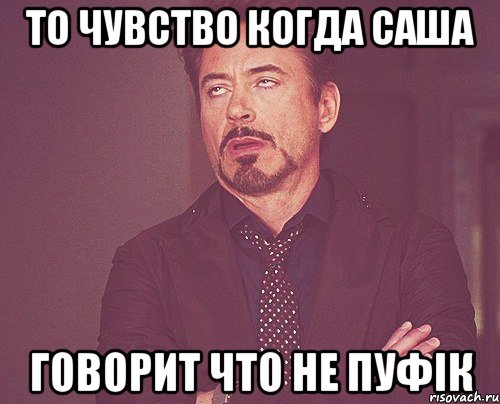 то чувство когда саша говорит что не пуфік, Мем твое выражение лица