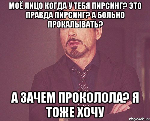 моё лицо когда у тебя пирсинг? это правда пирсинг? а больно прокалывать? а зачем проколола? я тоже хочу, Мем твое выражение лица