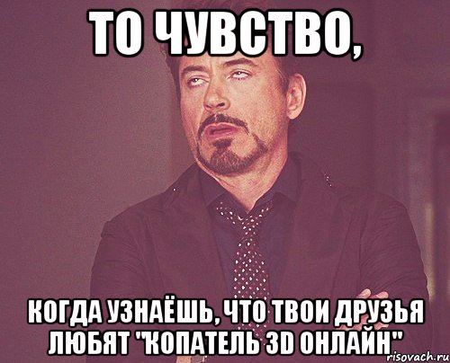 то чувство, когда узнаёшь, что твои друзья любят "копатель 3d онлайн", Мем твое выражение лица