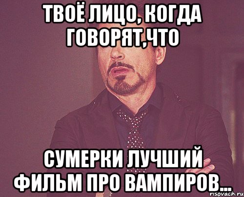 твоё лицо, когда говорят,что сумерки лучший фильм про вампиров..., Мем твое выражение лица