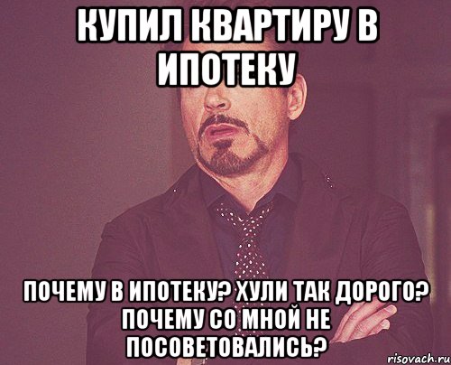 купил квартиру в ипотеку почему в ипотеку? хули так дорого? почему со мной не посоветовались?, Мем твое выражение лица