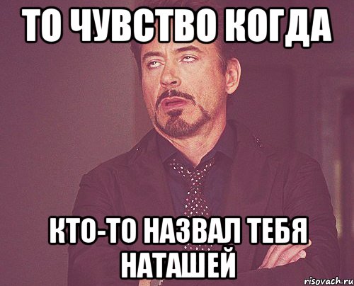 то чувство когда кто-то назвал тебя наташей, Мем твое выражение лица