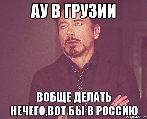 ау в грузии вобще делать нечего,вот бы в россию, Мем твое выражение лица