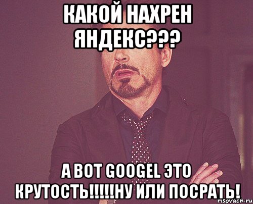 какой нахрен яндекс??? а вот googel это крутость!!!ну или посрать!, Мем твое выражение лица