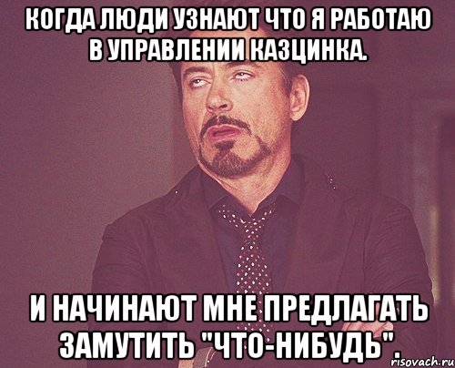 когда люди узнают что я работаю в управлении казцинка. и начинают мне предлагать замутить "что-нибудь"., Мем твое выражение лица