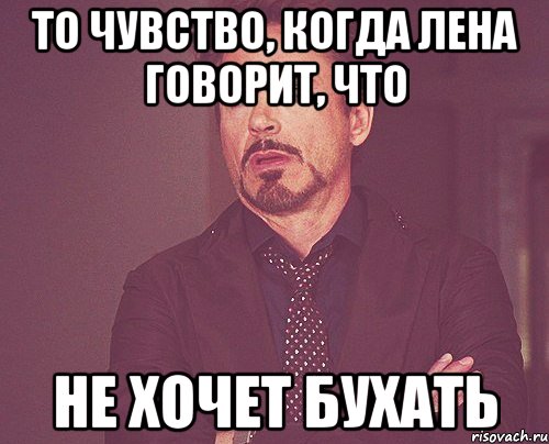 то чувство, когда лена говорит, что не хочет бухать, Мем твое выражение лица