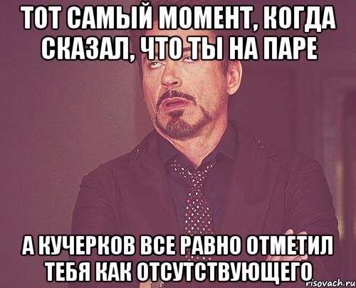 тот самый момент, когда сказал, что ты на паре а кучерков все равно отметил тебя как отсутствующего, Мем твое выражение лица